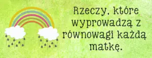 rzeczy ktore wyprowadza z rownowagi kazda matke