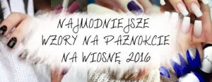 najmodniejsze wzory na paznokcie na wiosnę 2016 glowne