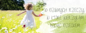 10 dziwnych rzeczy w ktore wierzylam bedac dzieckiem
