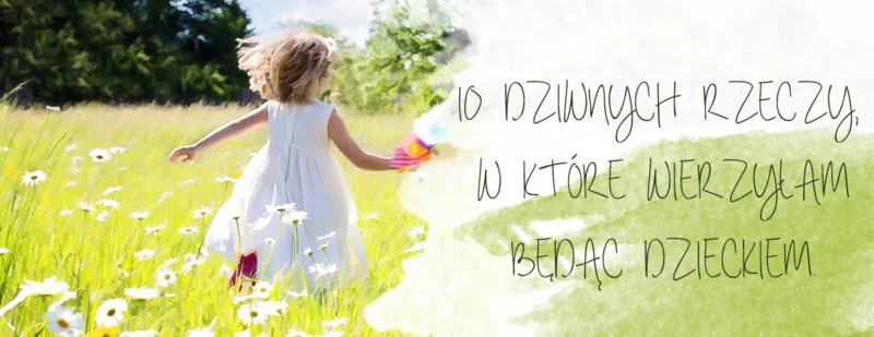 10 dziwnych rzeczy w ktore wierzylam bedac dzieckiem