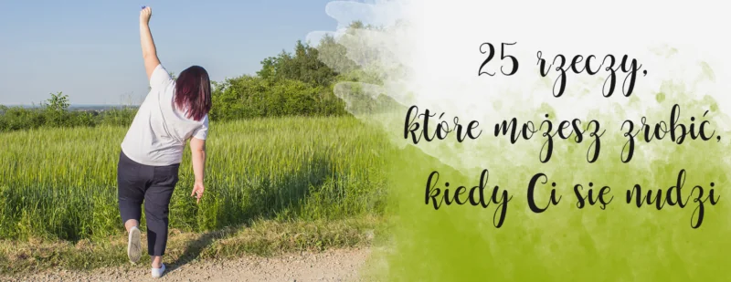 rzeczy ktore mozesz zrobic kiedy ci sie nudzi