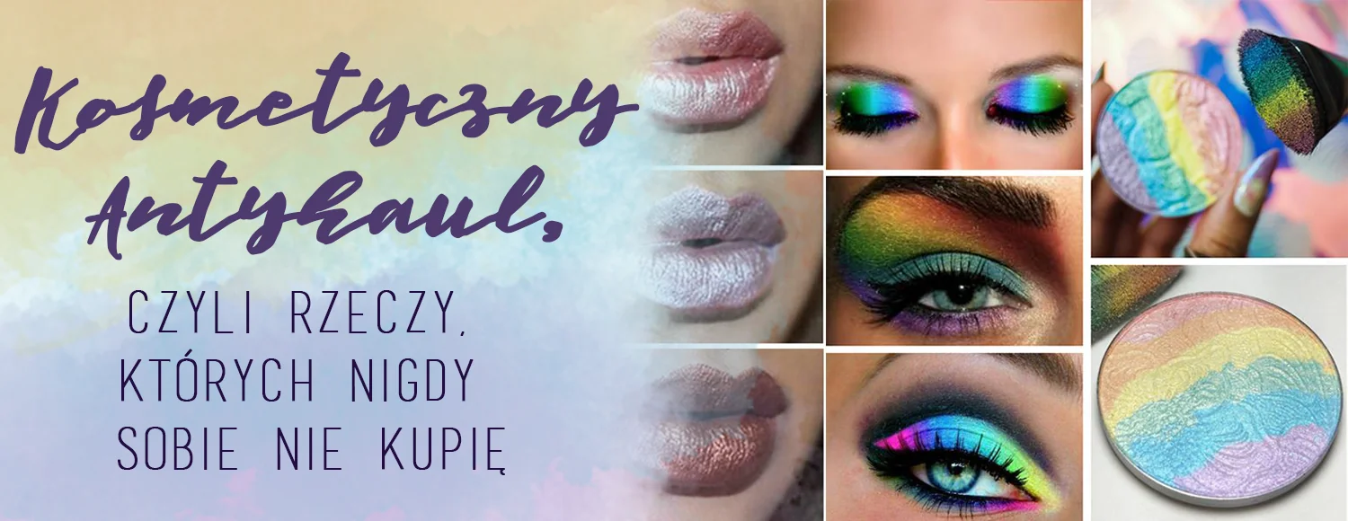 kosmetyczny antyhaul czyli rzeczy ktorych nigdy sobie nie kupie