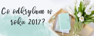 co odkrylam w roku 2017