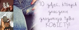 10 zdjec ktorych znaczenie zrozumieja tylko kobiety