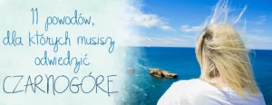 11 powodow czeby pojechac do czarnogory